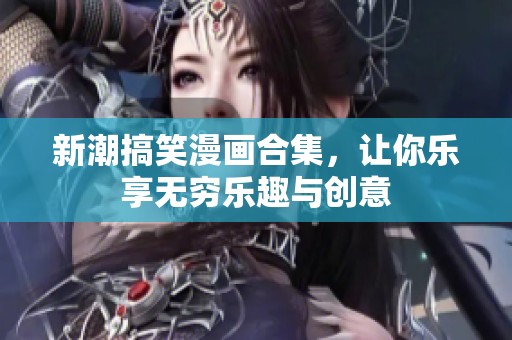 新潮搞笑漫画合集，让你乐享无穷乐趣与创意