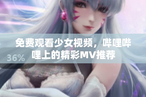 免费观看少女视频，哔哩哔哩上的精彩MV推荐