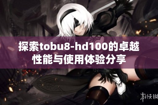 探索tobu8-hd100的卓越性能与使用体验分享