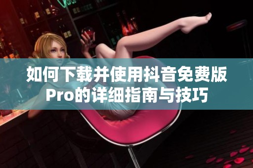 如何下载并使用抖音免费版Pro的详细指南与技巧