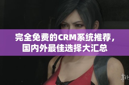 完全免费的CRM系统推荐，国内外最佳选择大汇总