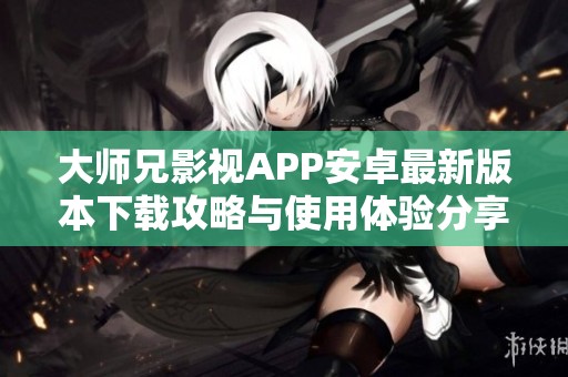 大师兄影视APP安卓最新版本下载攻略与使用体验分享