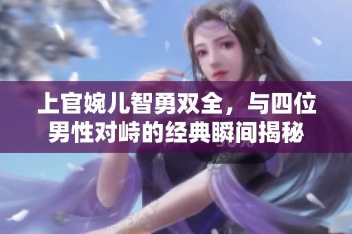 上官婉儿智勇双全，与四位男性对峙的经典瞬间揭秘