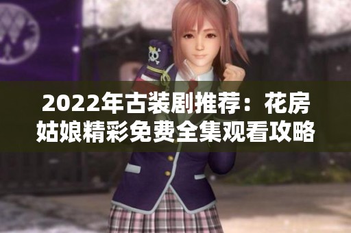 2022年古装剧推荐：花房姑娘精彩免费全集观看攻略