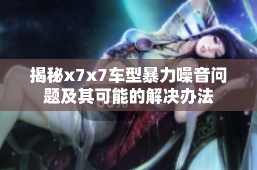 揭秘x7x7车型暴力噪音问题及其可能的解决办法