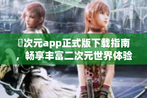 囧次元app正式版下载指南，畅享丰富二次元世界体验