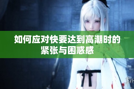如何应对快要达到高潮时的紧张与困惑感