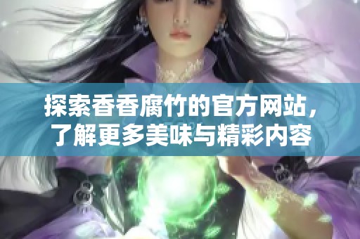 探索香香腐竹的官方网站，了解更多美味与精彩内容