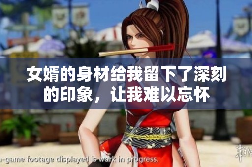 女婿的身材给我留下了深刻的印象，让我难以忘怀