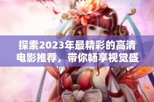 探索2023年最精彩的高清电影推荐，带你畅享视觉盛宴