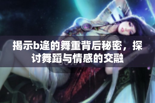 揭示b逄的舞重背后秘密，探讨舞蹈与情感的交融