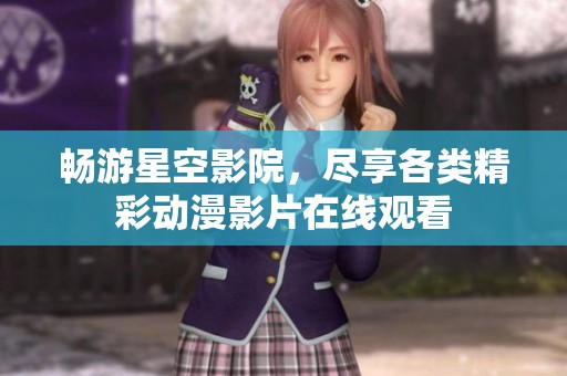 畅游星空影院，尽享各类精彩动漫影片在线观看