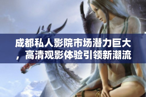 成都私人影院市场潜力巨大，高清观影体验引领新潮流