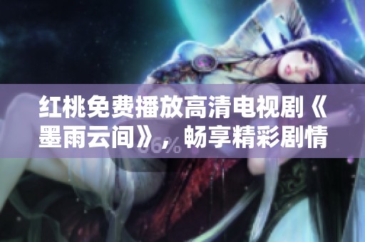 红桃免费播放高清电视剧《墨雨云间》，畅享精彩剧情不容错过