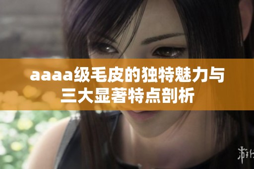 aaaa级毛皮的独特魅力与三大显著特点剖析