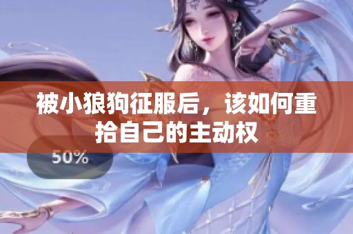 被小狼狗征服后，该如何重拾自己的主动权