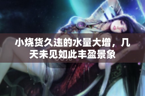 小烧货久违的水量大增，几天未见如此丰盈景象
