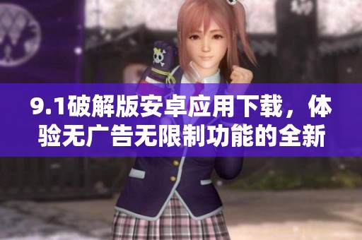 9.1破解版安卓应用下载，体验无广告无限制功能的全新方式