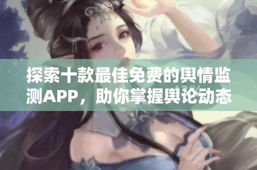 探索十款最佳免费的舆情监测APP，助你掌握舆论动态