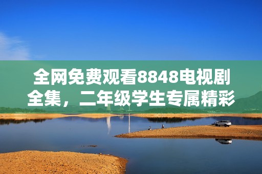 全网免费观看8848电视剧全集，二年级学生专属精彩推荐