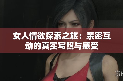 女人情欲探索之旅：亲密互动的真实写照与感受