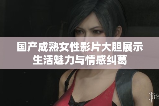 国产成熟女性影片大胆展示生活魅力与情感纠葛