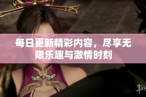 每日更新精彩内容，尽享无限乐趣与激情时刻