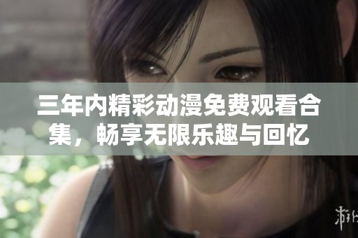 三年内精彩动漫免费观看合集，畅享无限乐趣与回忆