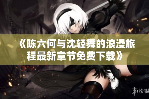 《陈六何与沈轻舞的浪漫旅程最新章节免费下载》