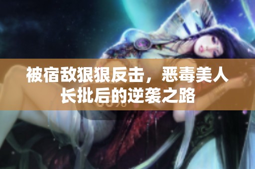 被宿敌狠狠反击，恶毒美人长批后的逆袭之路