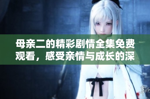 母亲二的精彩剧情全集免费观看，感受亲情与成长的深刻故事