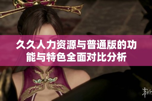 久久人力资源与普通版的功能与特色全面对比分析