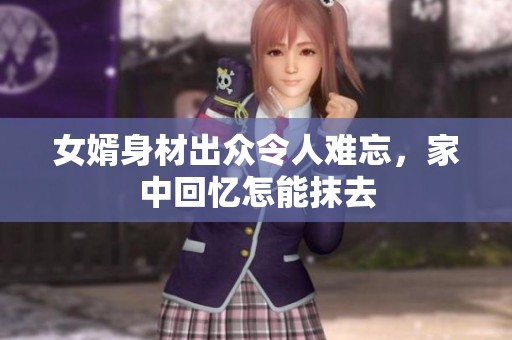 女婿身材出众令人难忘，家中回忆怎能抹去