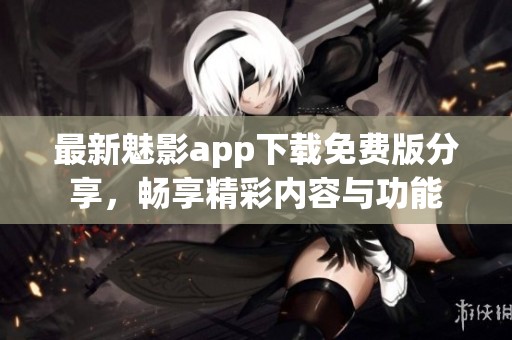 最新魅影app下载免费版分享，畅享精彩内容与功能
