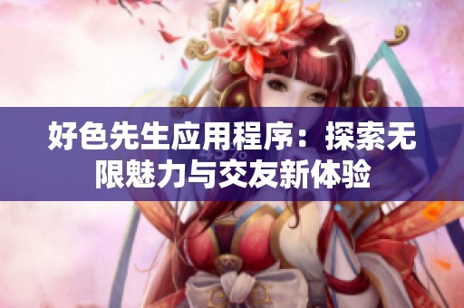 好色先生应用程序：探索无限魅力与交友新体验