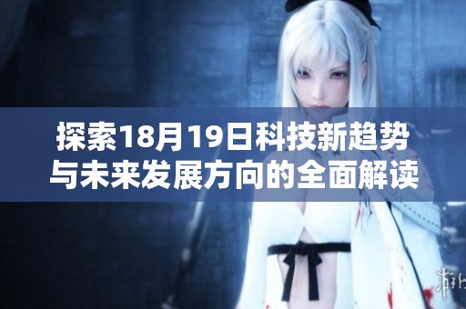 探索18月19日科技新趋势与未来发展方向的全面解读