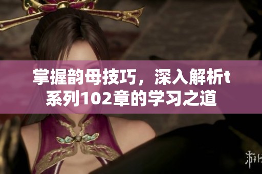 掌握韵母技巧，深入解析t系列102章的学习之道