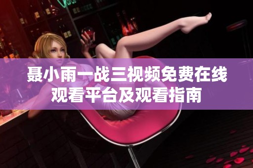 聂小雨一战三视频免费在线观看平台及观看指南