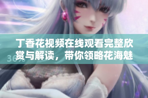 丁香花视频在线观看完整欣赏与解读，带你领略花海魅力
