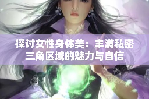 探讨女性身体美：丰满私密三角区域的魅力与自信