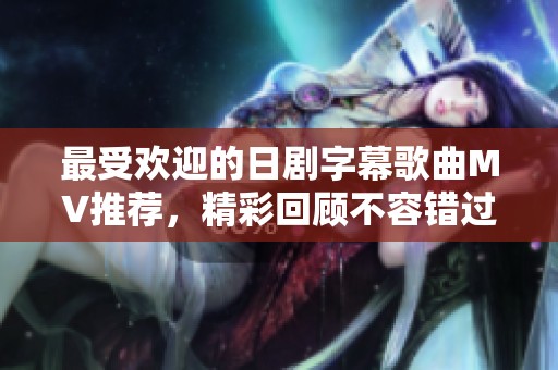 最受欢迎的日剧字幕歌曲MV推荐，精彩回顾不容错过