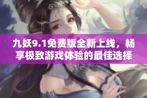 九妖9.1免费版全新上线，畅享极致游戏体验的最佳选择