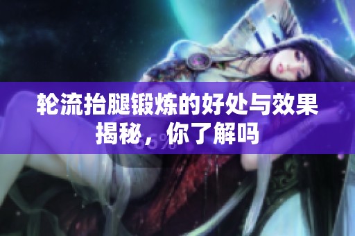轮流抬腿锻炼的好处与效果揭秘，你了解吗
