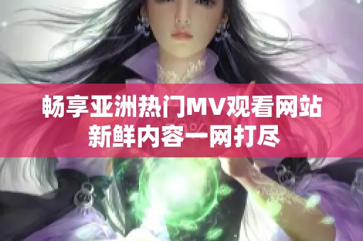 畅享亚洲热门MV观看网站 新鲜内容一网打尽