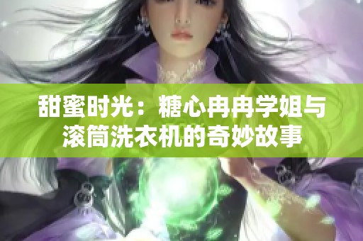 甜蜜时光：糖心冉冉学姐与滚筒洗衣机的奇妙故事