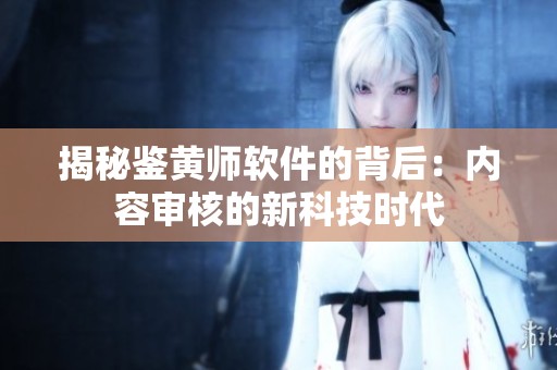 揭秘鉴黄师软件的背后：内容审核的新科技时代