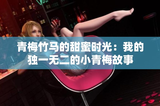 青梅竹马的甜蜜时光：我的独一无二的小青梅故事