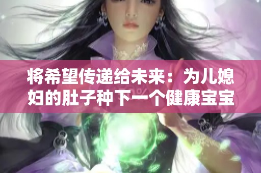 将希望传递给未来：为儿媳妇的肚子种下一个健康宝宝
