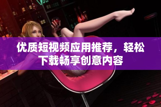 优质短视频应用推荐，轻松下载畅享创意内容