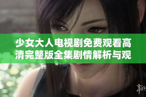少女大人电视剧免费观看高清完整版全集剧情解析与观后感